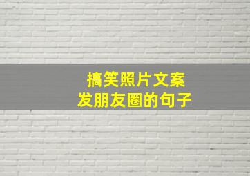 搞笑照片文案发朋友圈的句子