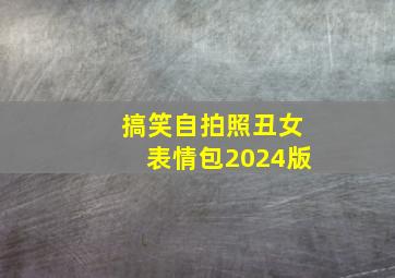 搞笑自拍照丑女表情包2024版