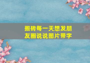 搬砖每一天想发朋友圈说说图片带字