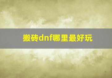 搬砖dnf哪里最好玩