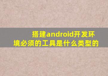 搭建android开发环境必须的工具是什么类型的