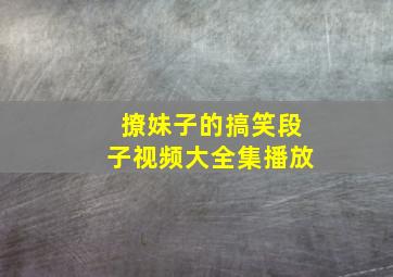 撩妹子的搞笑段子视频大全集播放