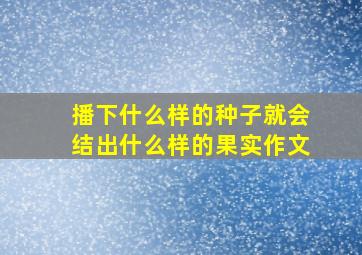 播下什么样的种子就会结出什么样的果实作文