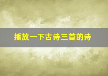 播放一下古诗三首的诗