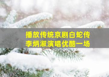 播放传统京剧白蛇传李炳淑演唱优酷一场