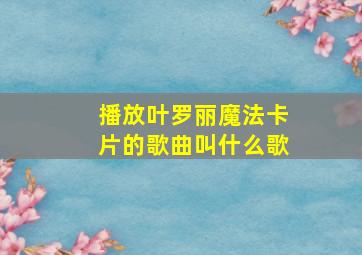 播放叶罗丽魔法卡片的歌曲叫什么歌