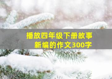 播放四年级下册故事新编的作文300字