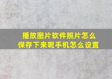 播放图片软件照片怎么保存下来呢手机怎么设置