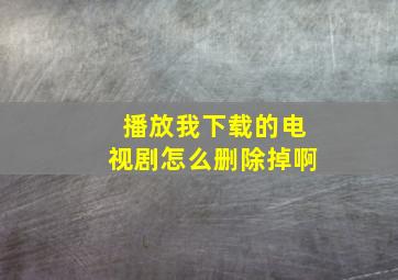 播放我下载的电视剧怎么删除掉啊