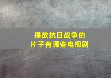 播放抗日战争的片子有哪些电视剧