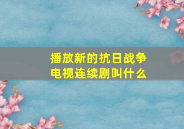 播放新的抗日战争电视连续剧叫什么