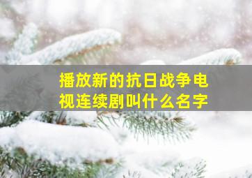 播放新的抗日战争电视连续剧叫什么名字