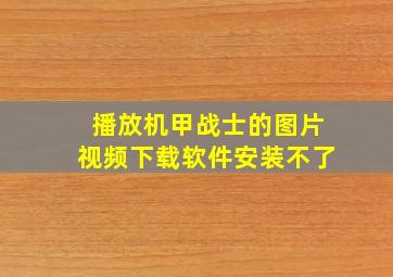 播放机甲战士的图片视频下载软件安装不了