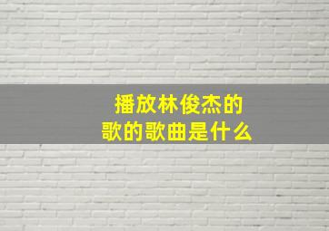 播放林俊杰的歌的歌曲是什么