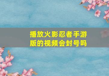 播放火影忍者手游版的视频会封号吗