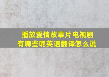 播放爱情故事片电视剧有哪些呢英语翻译怎么说