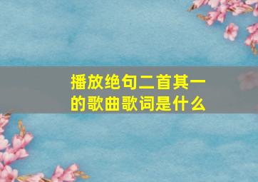 播放绝句二首其一的歌曲歌词是什么