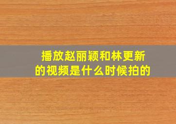 播放赵丽颖和林更新的视频是什么时候拍的