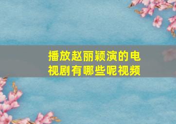 播放赵丽颖演的电视剧有哪些呢视频