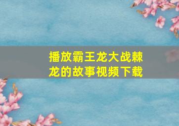 播放霸王龙大战棘龙的故事视频下载