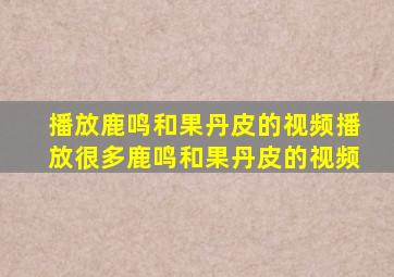 播放鹿鸣和果丹皮的视频播放很多鹿鸣和果丹皮的视频