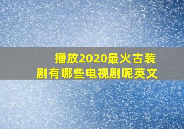 播放2020最火古装剧有哪些电视剧呢英文