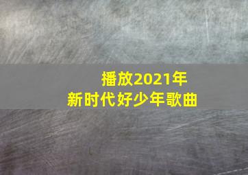 播放2021年新时代好少年歌曲