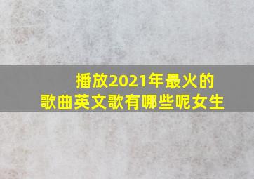 播放2021年最火的歌曲英文歌有哪些呢女生