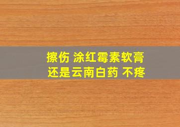 擦伤 涂红霉素软膏 还是云南白药 不疼