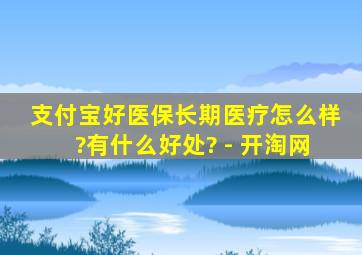 支付宝好医保长期医疗怎么样?有什么好处? - 开淘网