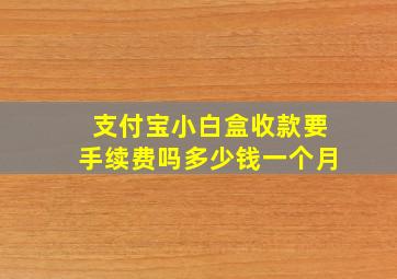 支付宝小白盒收款要手续费吗多少钱一个月