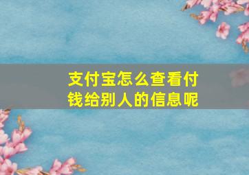 支付宝怎么查看付钱给别人的信息呢