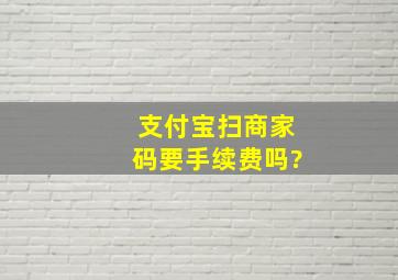 支付宝扫商家码要手续费吗?