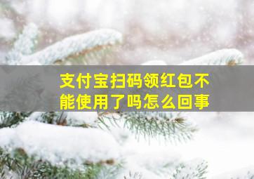 支付宝扫码领红包不能使用了吗怎么回事