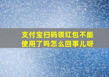 支付宝扫码领红包不能使用了吗怎么回事儿呀