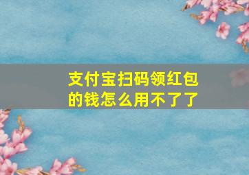 支付宝扫码领红包的钱怎么用不了了