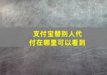 支付宝替别人代付在哪里可以看到