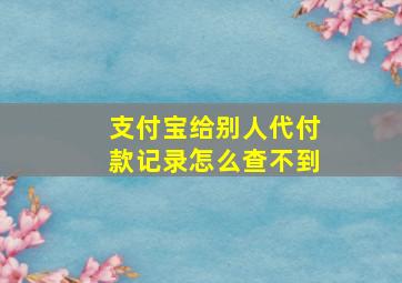 支付宝给别人代付款记录怎么查不到