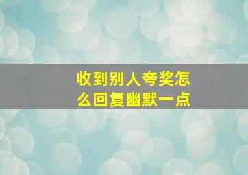 收到别人夸奖怎么回复幽默一点