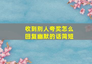 收到别人夸奖怎么回复幽默的话简短