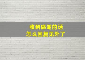 收到感谢的话怎么回复见外了