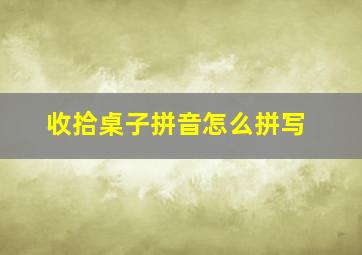 收拾桌子拼音怎么拼写