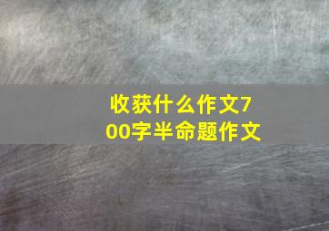 收获什么作文700字半命题作文