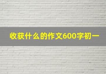 收获什么的作文600字初一