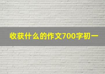 收获什么的作文700字初一