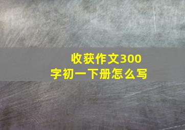 收获作文300字初一下册怎么写