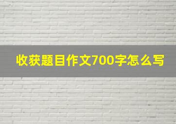 收获题目作文700字怎么写