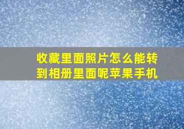 收藏里面照片怎么能转到相册里面呢苹果手机