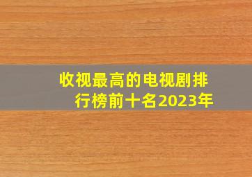 收视最高的电视剧排行榜前十名2023年