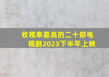 收视率最高的二十部电视剧2023下半年上映